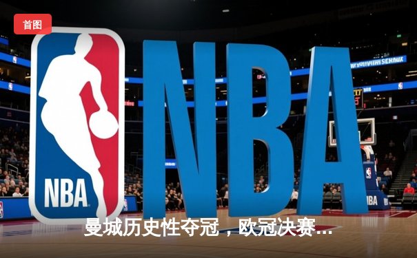 曼城历史性夺冠，欧冠决赛激战落幕