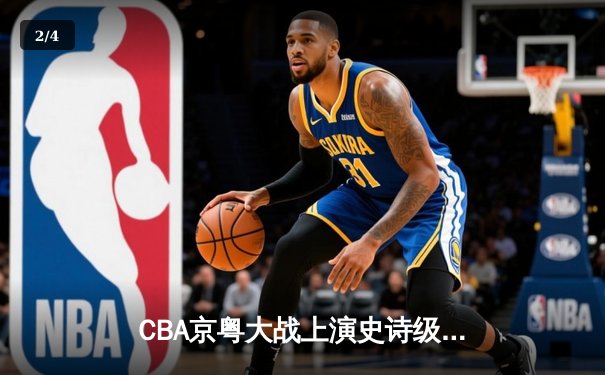 CBA京粤大战上演史诗级逆转 广东加时险胜北京取六连胜 - 2