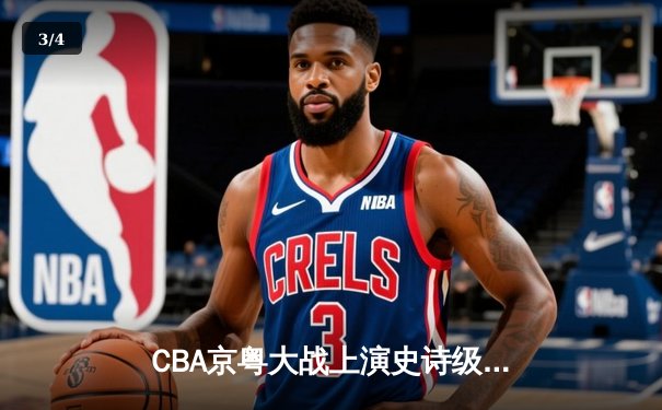 CBA京粤大战上演史诗级逆转 广东加时险胜北京取六连胜 - 3