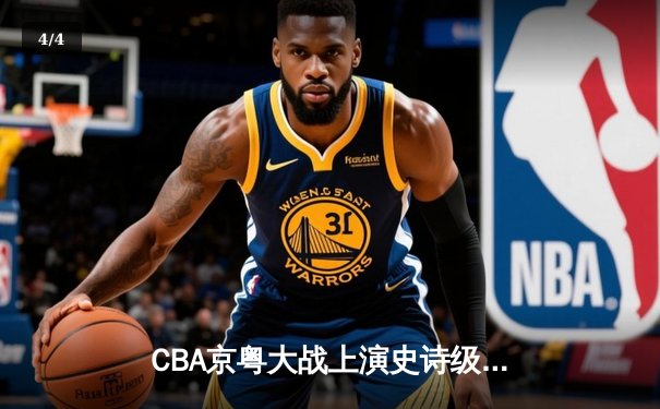 CBA京粤大战上演史诗级逆转 广东加时险胜北京取六连胜 - 4