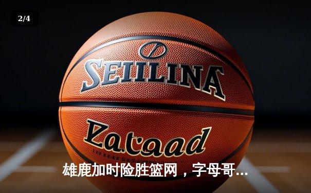 雄鹿加时险胜篮网，字母哥狂砍44分上演惊天逆转 - 2