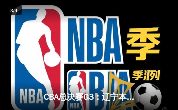 CBA总决赛G3：辽宁本钢加时险胜新疆飞虎，总比分2-1领先 - 3